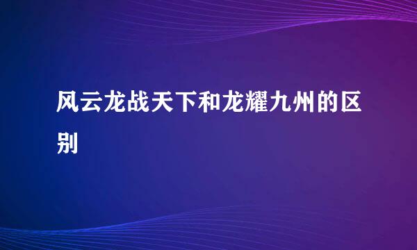 风云龙战天下和龙耀九州的区别