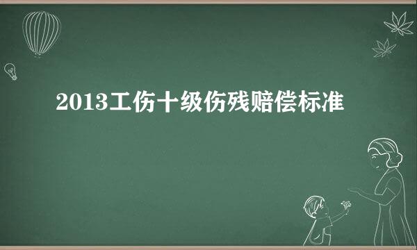 2013工伤十级伤残赔偿标准