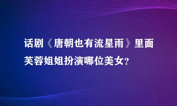 话剧《唐朝也有流星雨》里面芙蓉姐姐扮演哪位美女？