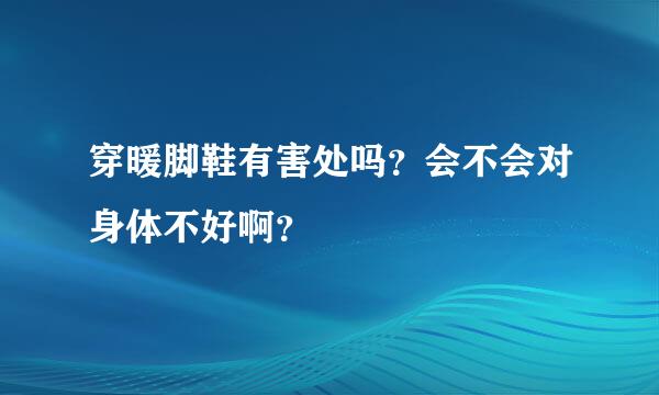 穿暖脚鞋有害处吗？会不会对身体不好啊？