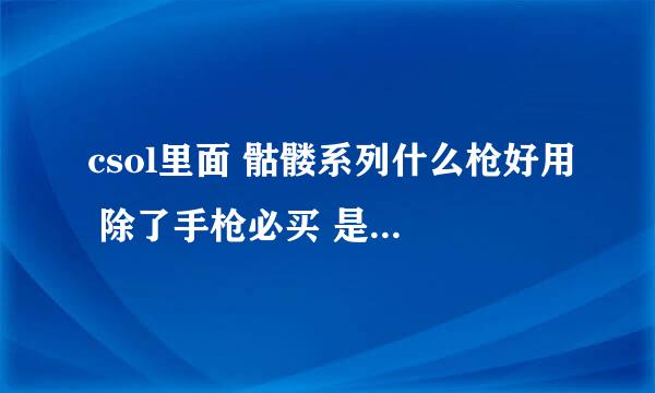 csol里面 骷髅系列什么枪好用 除了手枪必买 是喋血还是死骑还是雷霆 我绝的碎魂不是很好用。