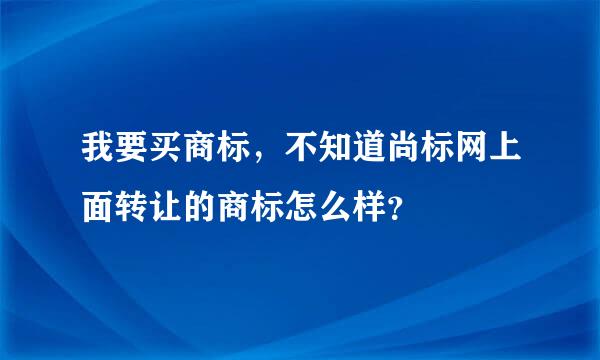 我要买商标，不知道尚标网上面转让的商标怎么样？