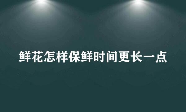 鲜花怎样保鲜时间更长一点