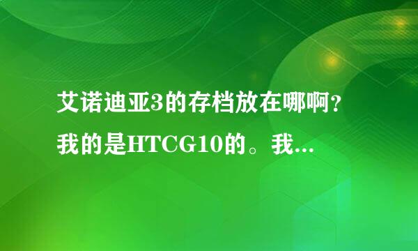 艾诺迪亚3的存档放在哪啊？我的是HTCG10的。我放了半天没放对。求解决