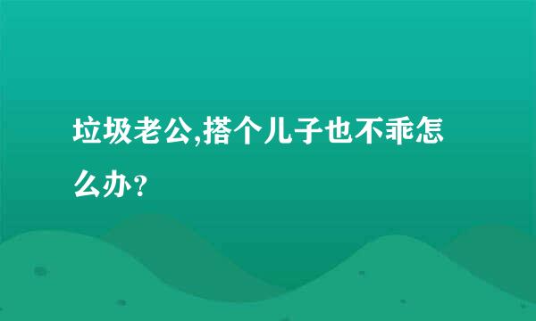 垃圾老公,搭个儿子也不乖怎么办？