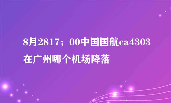 8月2817；00中国国航ca4303在广州哪个机场降落