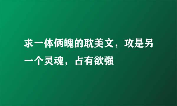 求一体俩魄的耽美文，攻是另一个灵魂，占有欲强