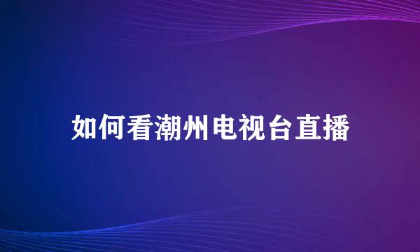 如何看潮州电视台直播