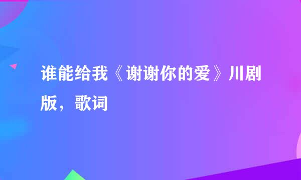 谁能给我《谢谢你的爱》川剧版，歌词