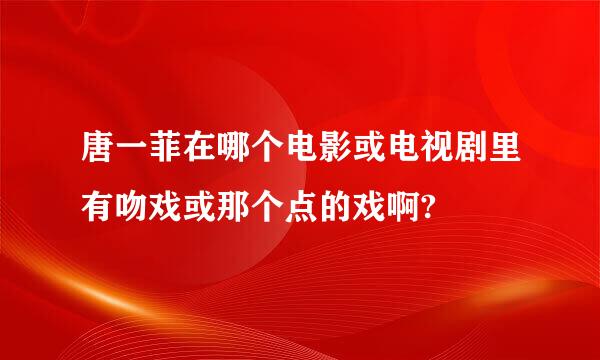 唐一菲在哪个电影或电视剧里有吻戏或那个点的戏啊?