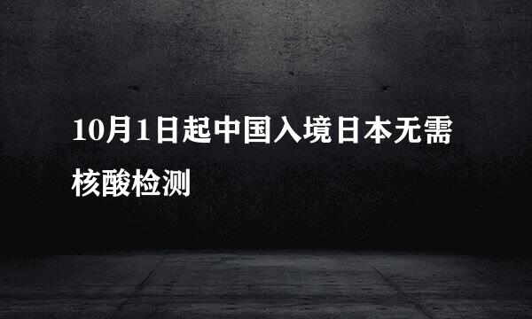 10月1日起中国入境日本无需核酸检测