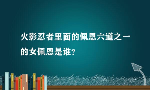 火影忍者里面的佩恩六道之一的女佩恩是谁？