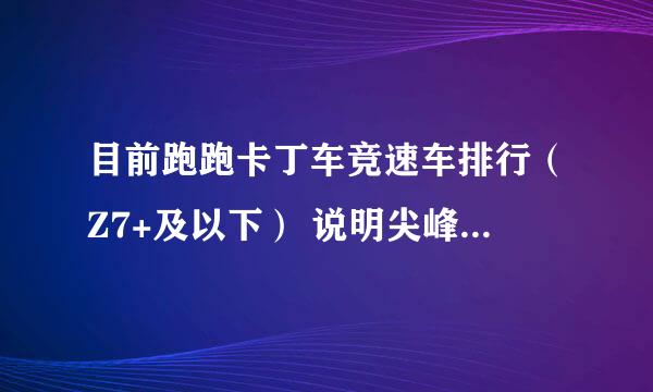 目前跑跑卡丁车竞速车排行（Z7+及以下） 说明尖峰Z7+ 圣诞版和黄金骑士Z7+ GT 和金魔Z7+还有光明骑士Z7