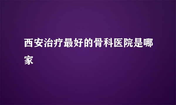 西安治疗最好的骨科医院是哪家