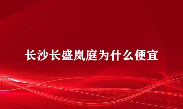 长沙长盛岚庭为什么便宜