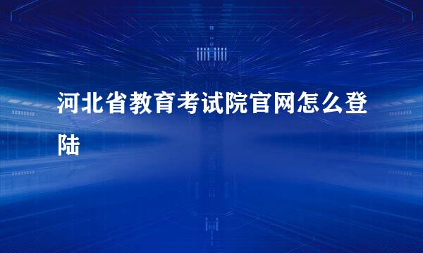 河北省教育考试院官网怎么登陆