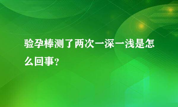 验孕棒测了两次一深一浅是怎么回事？