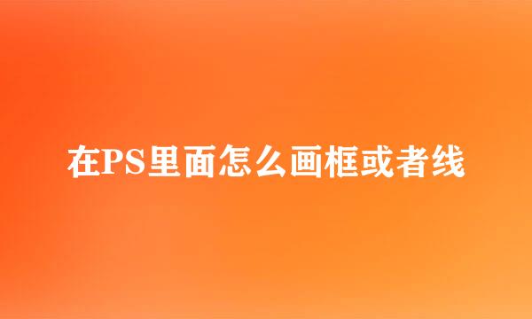 在PS里面怎么画框或者线