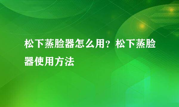 松下蒸脸器怎么用？松下蒸脸器使用方法