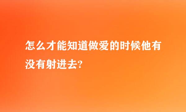 怎么才能知道做爱的时候他有没有射进去?