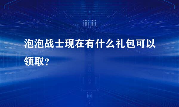 泡泡战士现在有什么礼包可以领取？