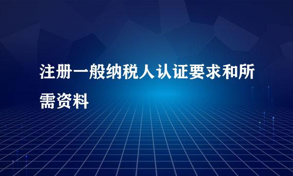 注册一般纳税人认证要求和所需资料