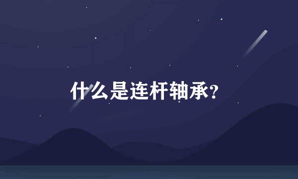 什么是连杆轴承？