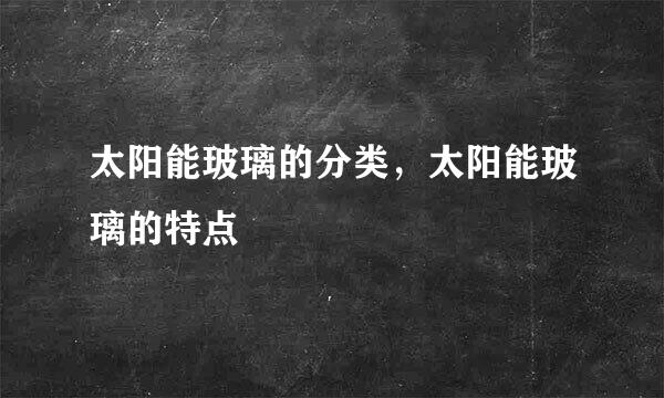 太阳能玻璃的分类，太阳能玻璃的特点