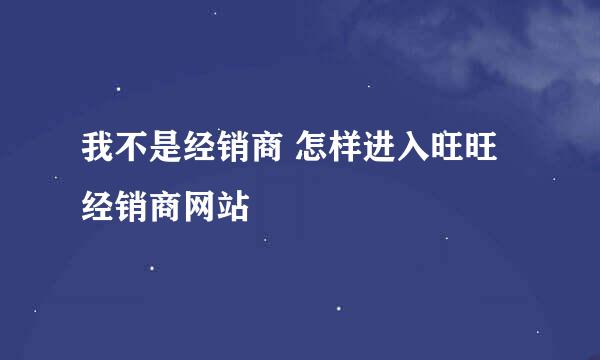 我不是经销商 怎样进入旺旺经销商网站