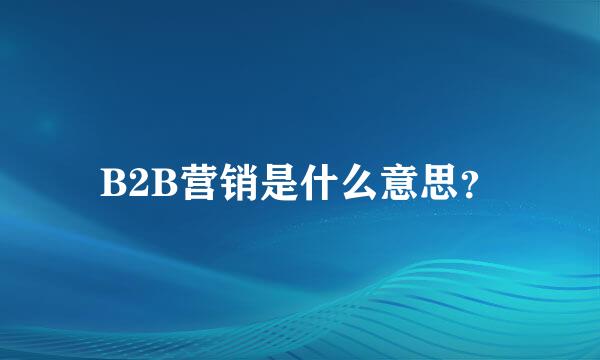 B2B营销是什么意思？