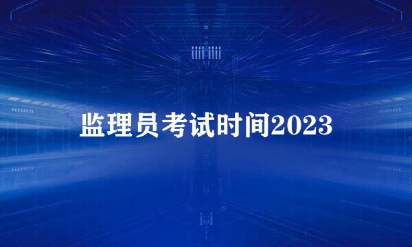 监理员考试时间2023