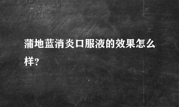 蒲地蓝消炎口服液的效果怎么样？