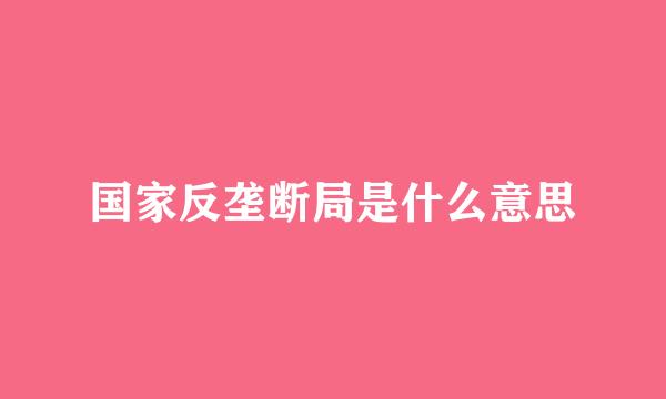 国家反垄断局是什么意思