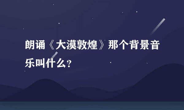 朗诵《大漠敦煌》那个背景音乐叫什么？