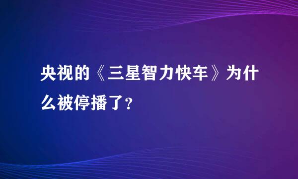 央视的《三星智力快车》为什么被停播了？