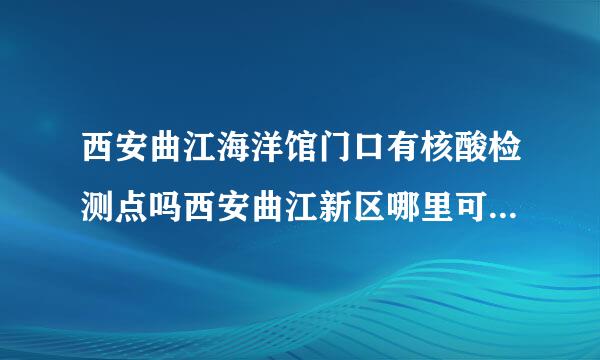 西安曲江海洋馆门口有核酸检测点吗西安曲江新区哪里可以做核酸检测