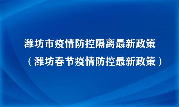 潍坊市疫情防控隔离最新政策（潍坊春节疫情防控最新政策）