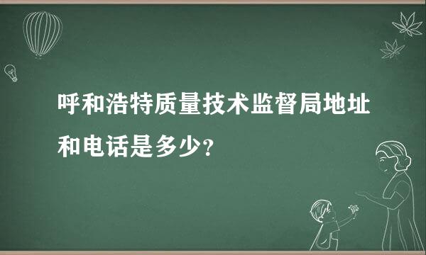 呼和浩特质量技术监督局地址和电话是多少？