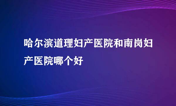 哈尔滨道理妇产医院和南岗妇产医院哪个好