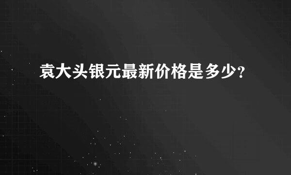 袁大头银元最新价格是多少？