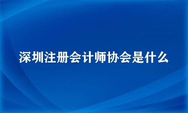 深圳注册会计师协会是什么