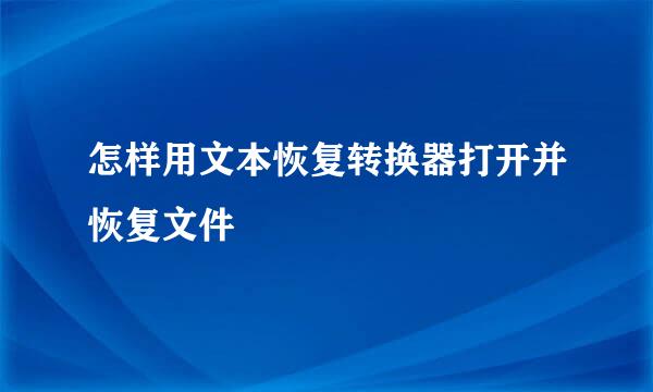 怎样用文本恢复转换器打开并恢复文件