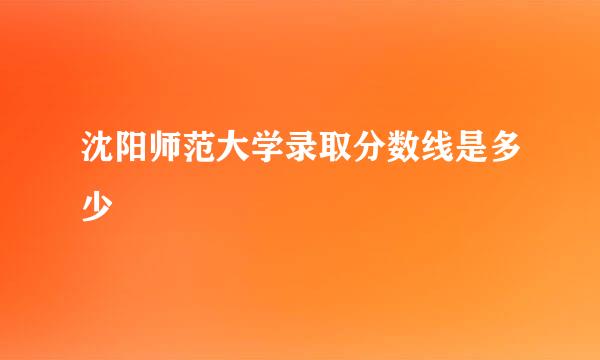 沈阳师范大学录取分数线是多少