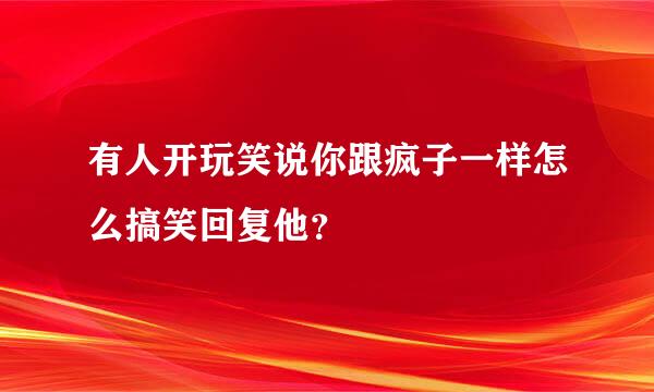 有人开玩笑说你跟疯子一样怎么搞笑回复他？