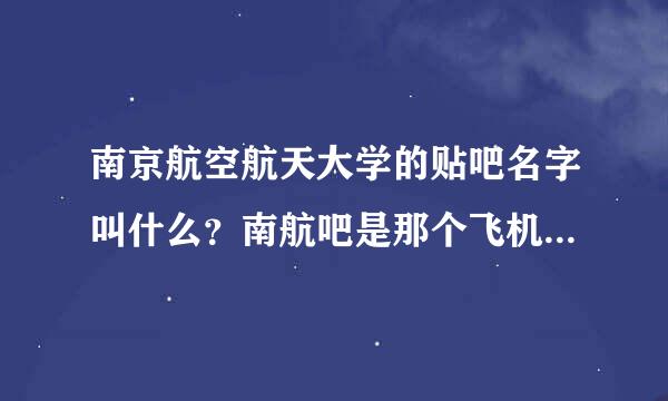 南京航空航天大学的贴吧名字叫什么？南航吧是那个飞机的，不是学校的。最好南航同学告诉我。