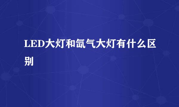 LED大灯和氙气大灯有什么区别