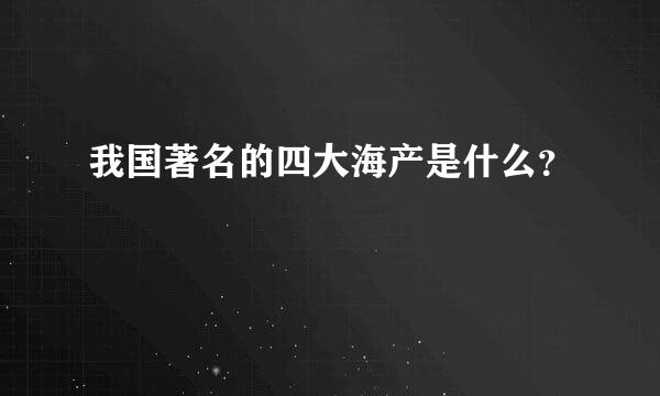 我国著名的四大海产是什么？