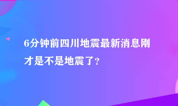 6分钟前四川地震最新消息刚才是不是地震了？