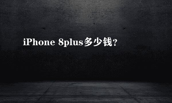 iPhone 8plus多少钱？