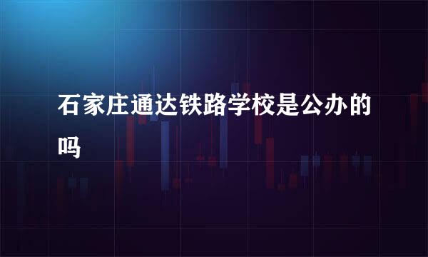 石家庄通达铁路学校是公办的吗